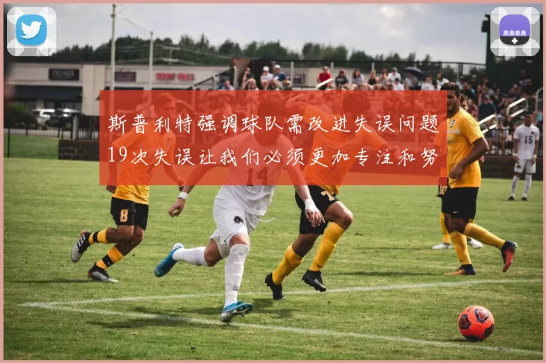 斯普利特强调球队需改进失误问题19次失误让我们必须更加专注和努力