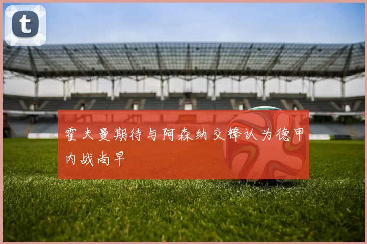 霍夫曼期待与阿森纳交锋认为德甲内战尚早