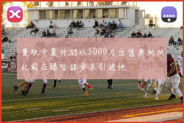 曼联今夏计划以5000万出售奥纳纳此前应滕哈赫要求引进他