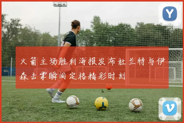 火箭主场胜利海报发布杜兰特与伊森击掌瞬间定格精彩时刻