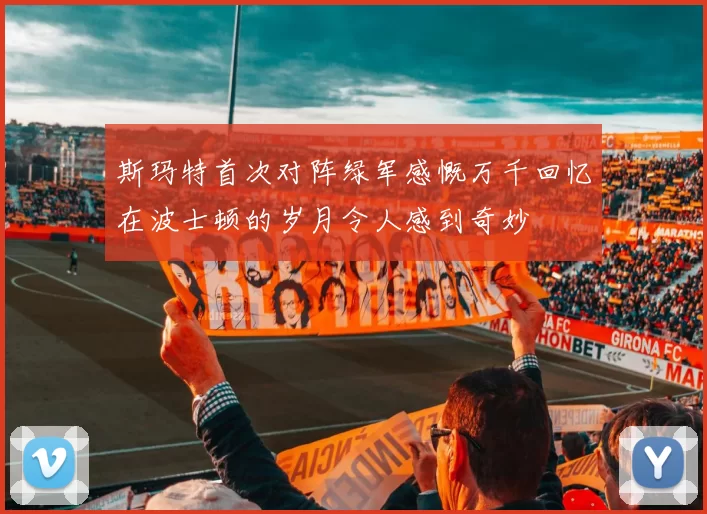 斯玛特首次对阵绿军感慨万千回忆在波士顿的岁月令人感到奇妙