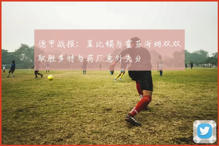 德甲战报：莱比锡与霍芬海姆双双取胜多特与药厂意外失分