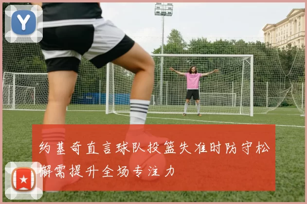 约基奇直言球队投篮失准时防守松懈需提升全场专注力