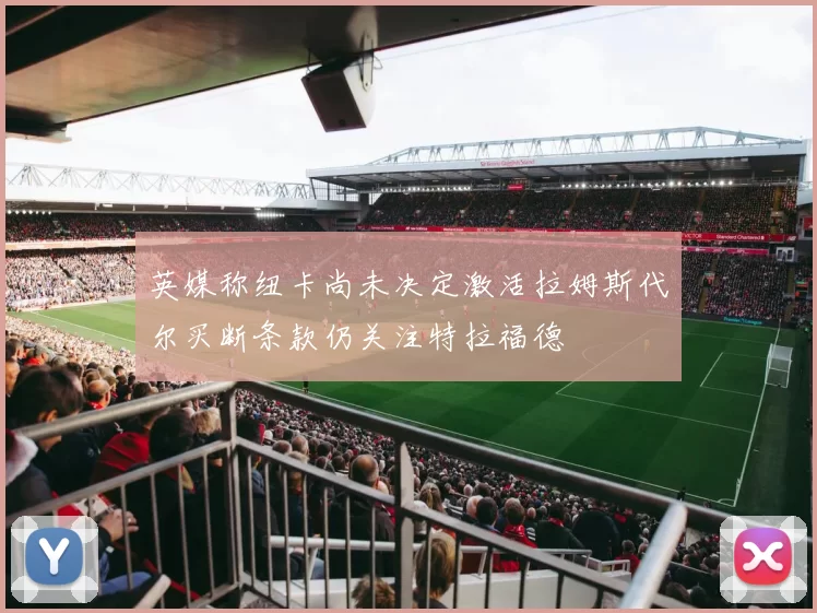 英媒称纽卡尚未决定激活拉姆斯代尔买断条款仍关注特拉福德