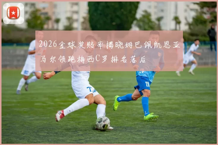 2026金球奖赔率揭晓姆巴佩凯恩亚马尔领跑梅西C罗排名落后