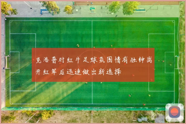 克洛普对红牛足球氛围情有独钟离开红军后迅速做出新选择