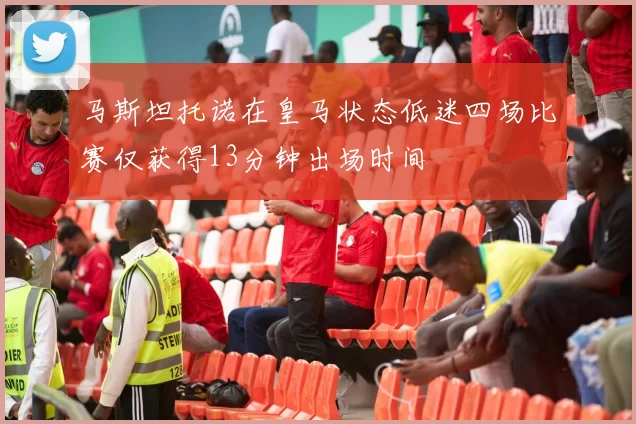 马斯坦托诺在皇马状态低迷四场比赛仅获得13分钟出场时间