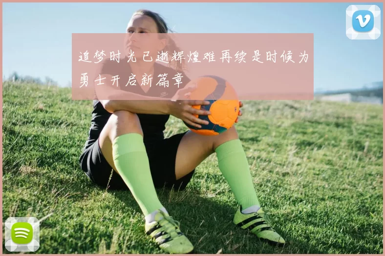追梦时光已逝辉煌难再续是时候为勇士开启新篇章