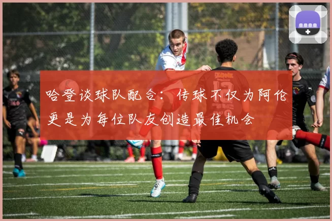 哈登谈球队配合：传球不仅为阿伦更是为每位队友创造最佳机会