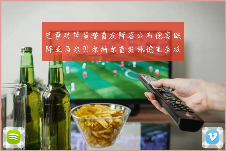 巴萨对阵黄潜首发阵容公布德容缺阵亚马尔贝尔纳尔首发佩德里坐板凳