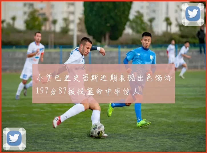 小贾巴里史密斯近期表现出色场均197分87板投篮命中率惊人